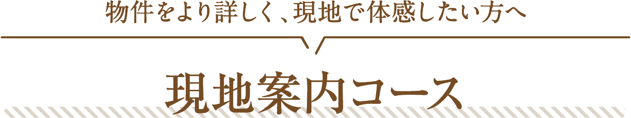 物件をより詳しく、現地で体感したい方へ 現地案内コース