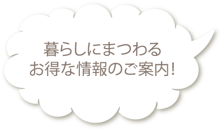暮らしにまつわるお得な情報のご案内！