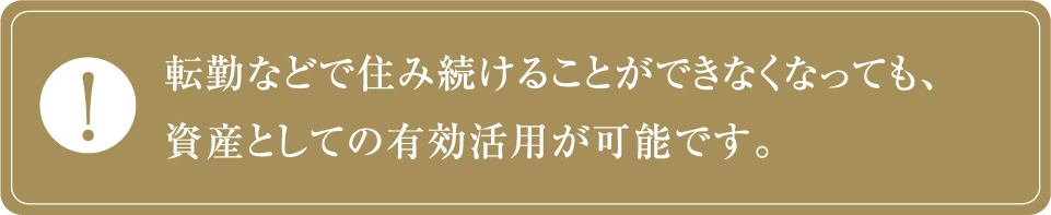転勤などで住み続けることができなくなっても、資産としての有効活用が可能です。