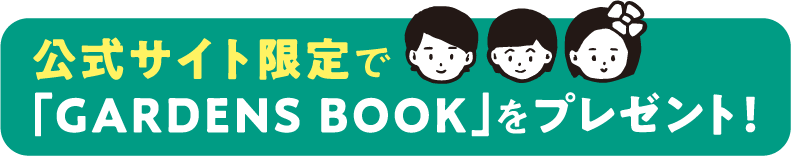 公式サイト限定で「GARDENS BOOK」をプレゼント!